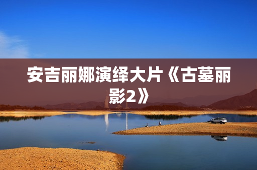 安吉丽娜演绎大片《古墓丽影2》