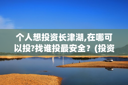 个人想投资长津湖,在哪可以投?找谁投最安全？(投资长津湖风险大吗)