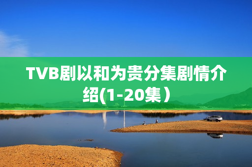 TVB剧以和为贵分集剧情介绍(1-20集）