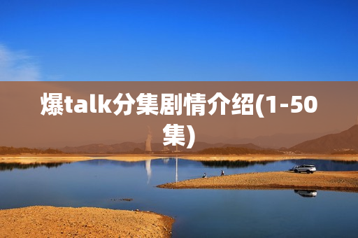 爆talk分集剧情介绍(1-50集)