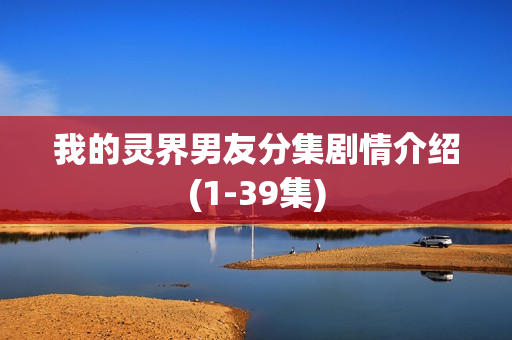 我的灵界男友分集剧情介绍(1-39集)