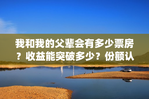 我和我的父辈会有多少票房？收益能突破多少？份额认购流程？(我和我的父辈是不是真的)