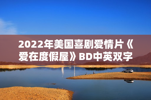 2022年美国喜剧爱情片《爱在度假屋》BD中英双字