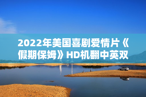 2022年美国喜剧爱情片《假期保姆》HD机翻中英双字 2022年美国喜剧爱情片《假期保姆》HD机翻中英双字