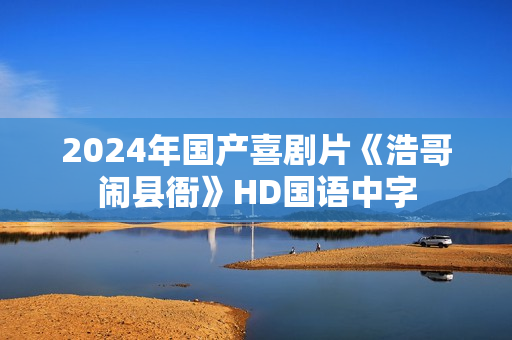 2024年国产喜剧片《浩哥闹县衙》HD国语中字