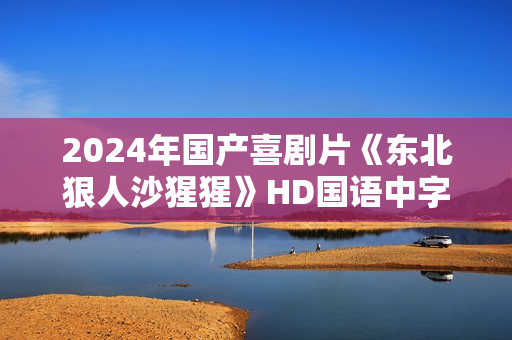 2024年国产喜剧片《东北狠人沙猩猩》HD国语中字