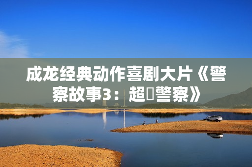 成龙经典动作喜剧大片《警察故事3：超級警察》