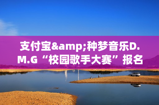 支付宝&种梦音乐D.M.G“校园歌手大赛”报名启动 GAI周延担任发起人(支付宝 种田)