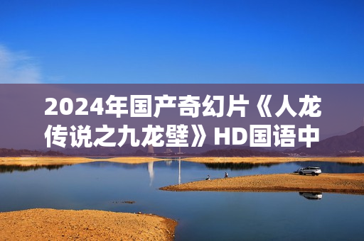 2024年国产奇幻片《人龙传说之九龙壁》HD国语中字