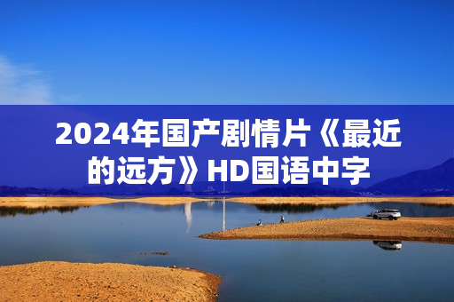 2024年国产剧情片《最近的远方》HD国语中字