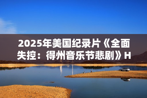 2025年美国纪录片《全面失控：得州音乐节悲剧》HD英语中字
