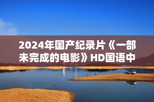 2024年国产纪录片《一部未完成的电影》HD国语中字