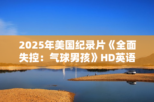 2025年美国纪录片《全面失控：气球男孩》HD英语中字