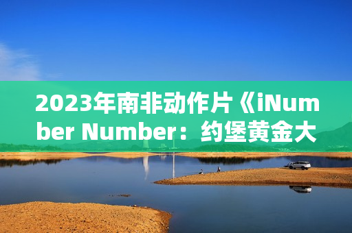 2023年南非动作片《iNumber Number:约堡黄金大劫案》BD中英双字 2023年南非动作片《iNumber Number:约堡黄金大劫案》BD中英双字