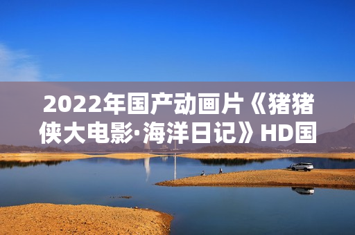 2022年国产动画片《猪猪侠大电影·海洋日记》HD国语中字