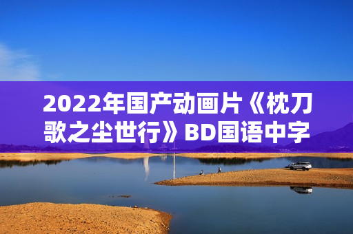 2022年国产动画片《枕刀歌之尘世行》BD国语中字