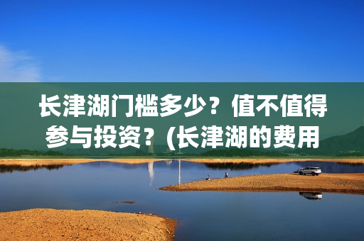 长津湖门槛多少？值不值得参与投资？(长津湖的费用)