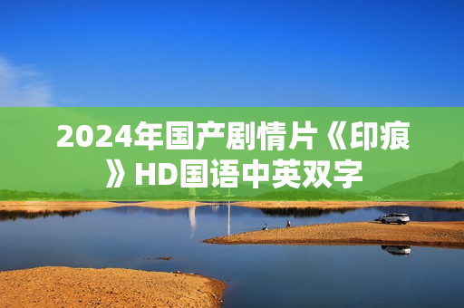 2024年国产剧情片《印痕》HD国语中英双字