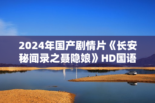 2024年国产剧情片《长安秘闻录之聂隐娘》HD国语中字