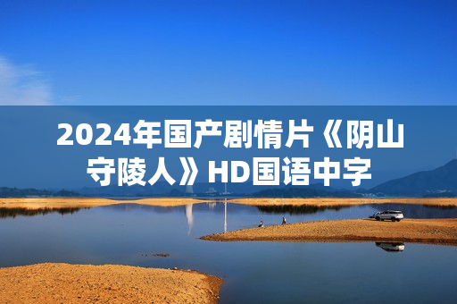 2024年国产剧情片《阴山守陵人》HD国语中字