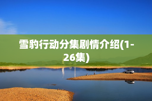 雪豹行动分集剧情介绍(1-26集)
