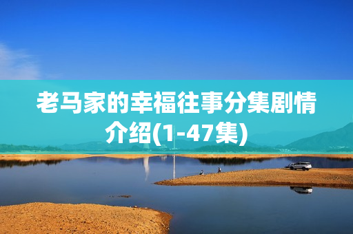 老马家的幸福往事分集剧情介绍(1-47集)