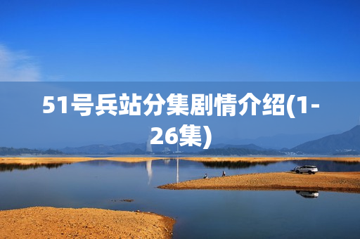 51号兵站分集剧情介绍(1-26集)