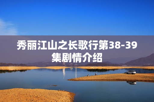秀丽江山之长歌行第38-39集剧情介绍