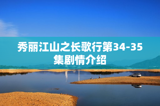 秀丽江山之长歌行第34-35集剧情介绍