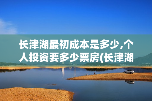 长津湖最初成本是多少,个人投资要多少票房(长津湖成本为什么那么高)