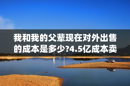 我和我的父辈现在对外出售的成本是多少?4.5亿成本卖完了吗?(我和我的父辈现代篇)