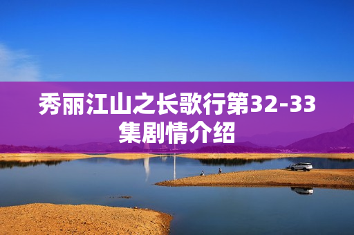 秀丽江山之长歌行第32-33集剧情介绍
