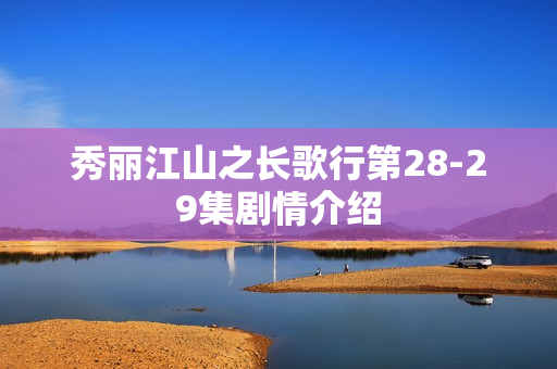 秀丽江山之长歌行第28-29集剧情介绍