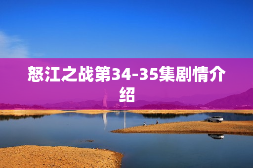 怒江之战第34-35集剧情介绍