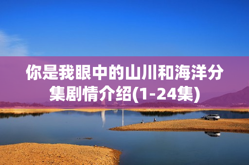 你是我眼中的山川和海洋分集剧情介绍(1-24集)