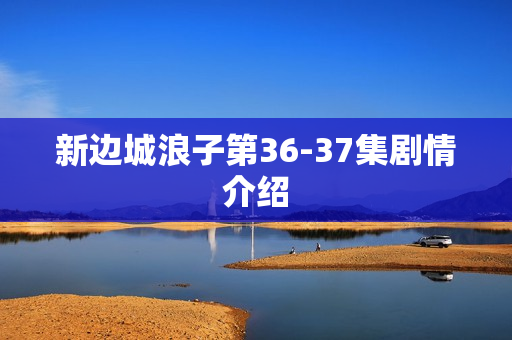 新边城浪子第36-37集剧情介绍