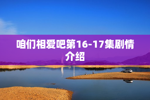 咱们相爱吧第16-17集剧情介绍