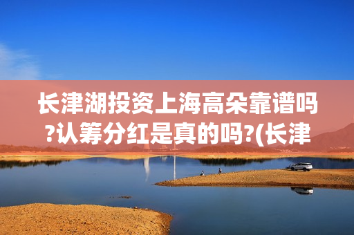 长津湖投资上海高朵靠谱吗?认筹分红是真的吗?(长津湖投资方有哪些上市公司)