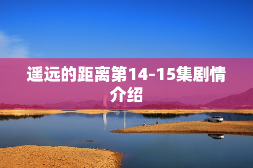 遥远的距离第14-15集剧情介绍