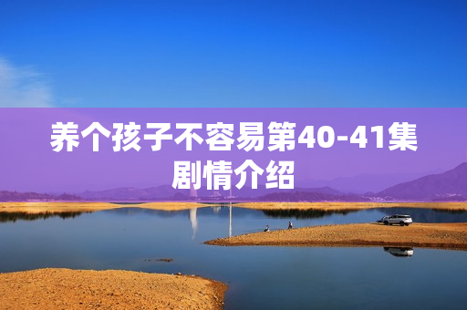 养个孩子不容易第40-41集剧情介绍