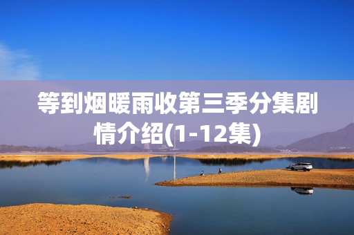 等到烟暖雨收第三季分集剧情介绍(1-12集)