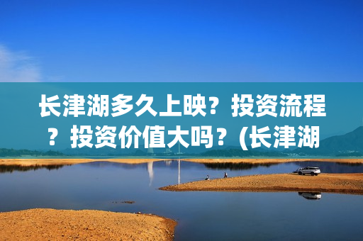 长津湖多久上映？投资流程？投资价值大吗？(长津湖要上映好几久)