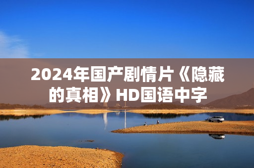 2024年国产剧情片《隐藏的真相》HD国语中字