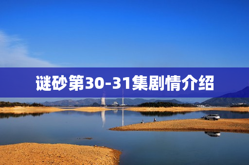 谜砂第30-31集剧情介绍