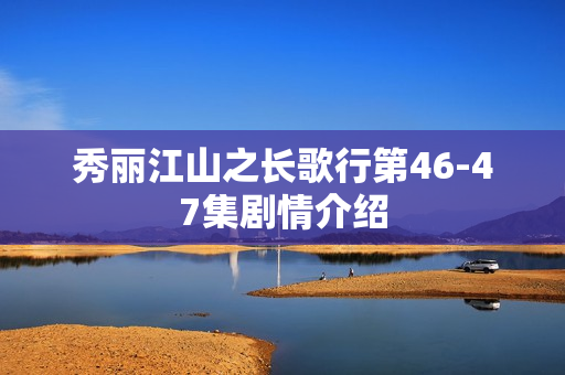 秀丽江山之长歌行第46-47集剧情介绍