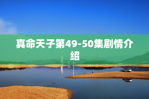 真命天子第49-50集剧情介绍