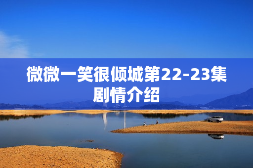 微微一笑很倾城第22-23集剧情介绍