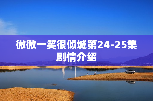 微微一笑很倾城第24-25集剧情介绍