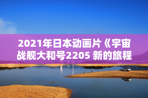 2021年日本动画片《宇宙战舰大和号2205 新的旅程》BD中字
