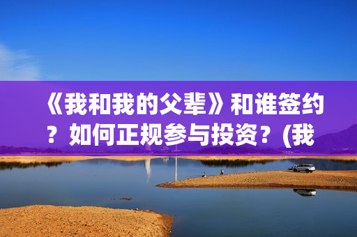《我和我的父辈》和谁签约？如何正规参与投资？(我和我的父辈之乘风)